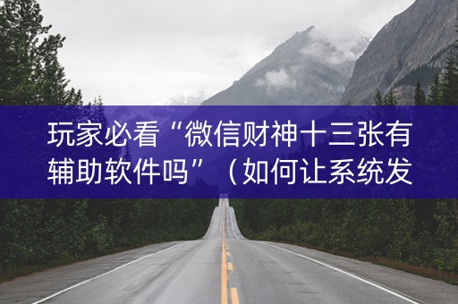 玩家必看“微信财神十三张有辅助软件吗”（如何让系统发好牌)