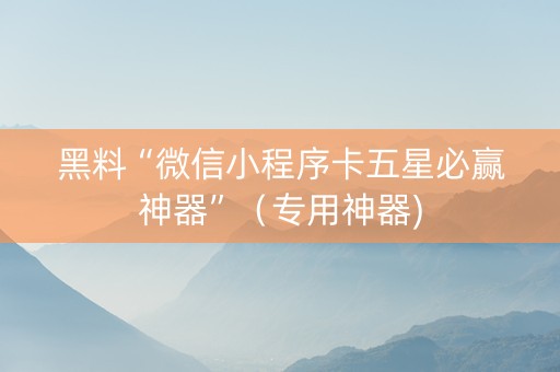 黑料“微信小程序卡五星必赢神器”（专用神器)