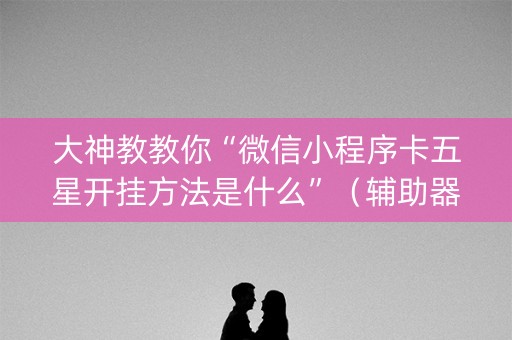 大神教教你“微信小程序卡五星开挂方法是什么”（辅助器通用版)