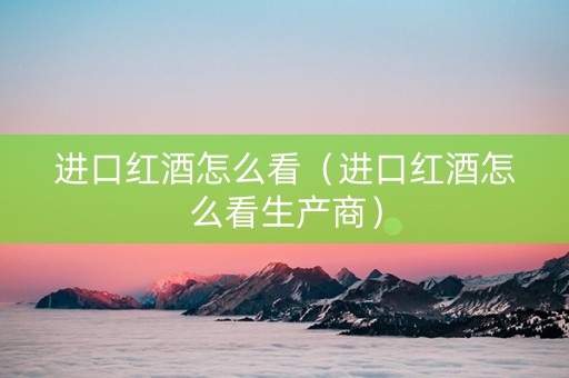 进口红酒怎么看（进口红酒怎么看生产商）