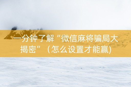 一分钟了解“微信麻将骗局大揭密”（怎么设置才能赢)