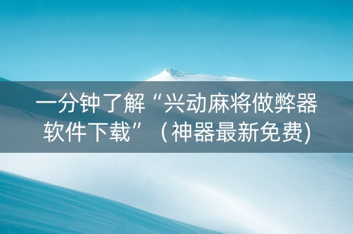 一分钟了解“兴动麻将做弊器软件下载”（神器最新免费)