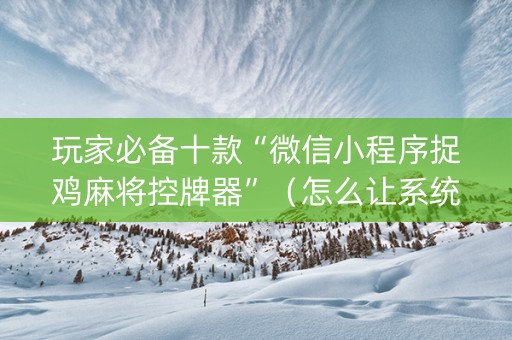 玩家必备十款“微信小程序捉鸡麻将控牌器”（怎么让系统给自己好牌)