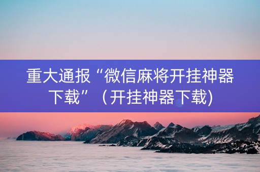 重大通报“微信麻将开挂神器下载”（开挂神器下载)