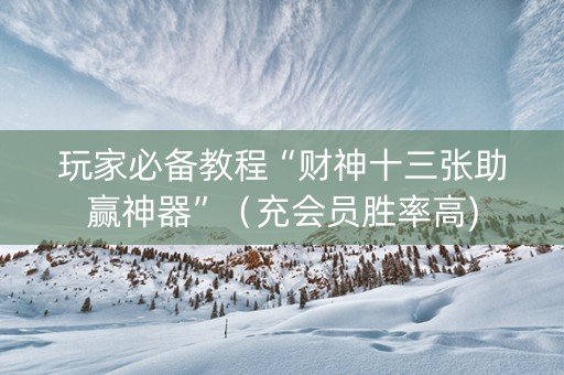 玩家必备教程“财神十三张助赢神器”（充会员胜率高)