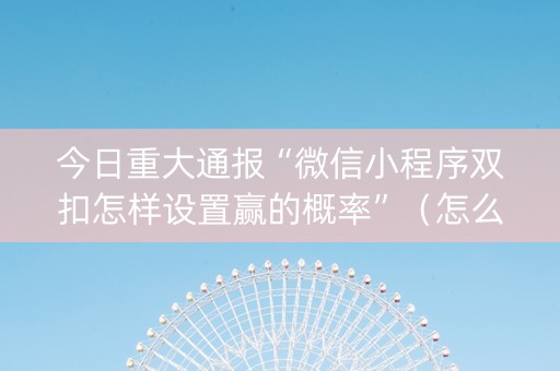 今日重大通报“微信小程序双扣怎样设置赢的概率”（怎么能让牌好一点)