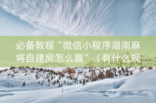 必备教程“微信小程序湖南麻将自建房怎么赢”（有什么规律)