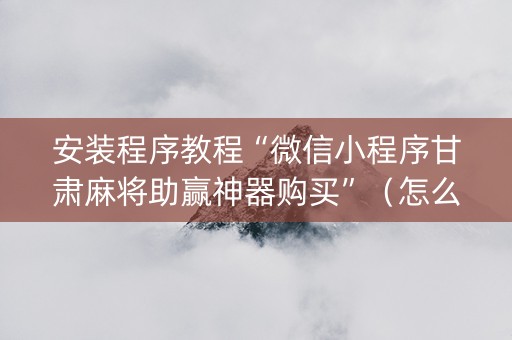安装程序教程“微信小程序甘肃麻将助赢神器购买”（怎么提高胜率)