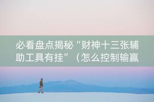 必看盘点揭秘“财神十三张辅助工具有挂”（怎么控制输赢)