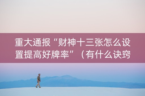 重大通报“财神十三张怎么设置提高好牌率”（有什么诀窍)