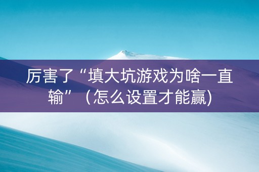 厉害了“填大坑游戏为啥一直输”（怎么设置才能赢)