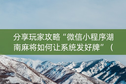 分享玩家攻略“微信小程序湖南麻将如何让系统发好牌”（如何让系统发好牌)