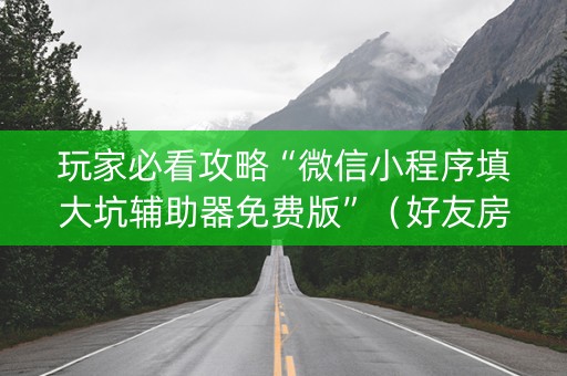 玩家必看攻略“微信小程序填大坑辅助器免费版”（好友房怎么才能赢)