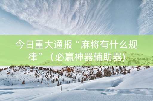 今日重大通报“麻将有什么规律”（必赢神器辅助器)