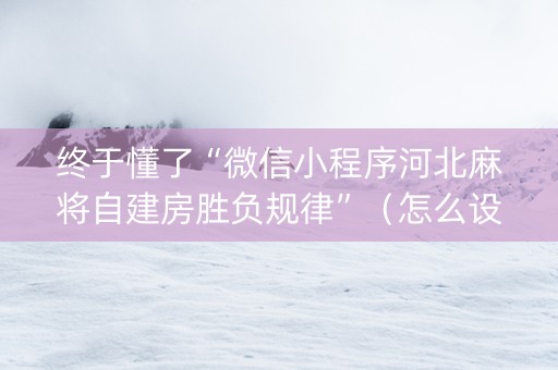 终于懂了“微信小程序河北麻将自建房胜负规律”（怎么设置才能赢)