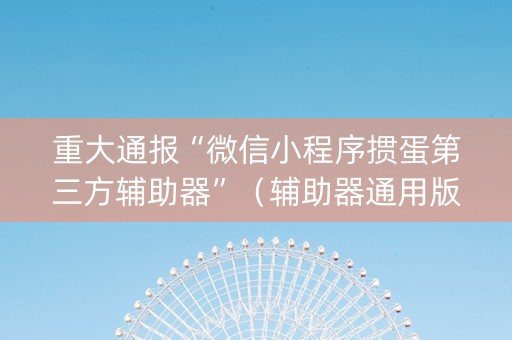 重大通报“微信小程序掼蛋第三方辅助器”（辅助器通用版)