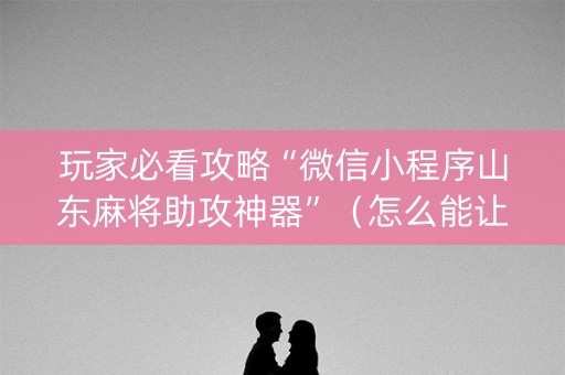玩家必看攻略“微信小程序山东麻将助攻神器”（怎么能让牌好一点)