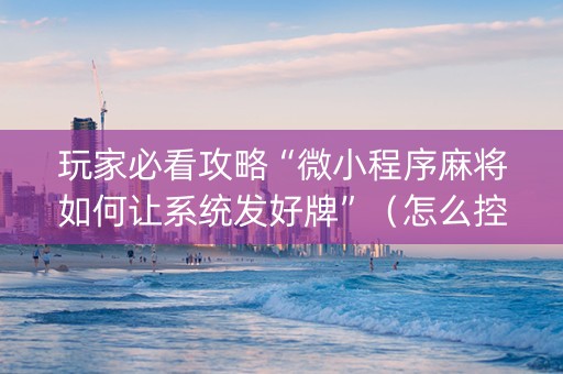 玩家必看攻略“微小程序麻将如何让系统发好牌”（怎么控制输赢)