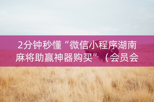 2分钟秒懂“微信小程序湖南麻将助赢神器购买”（会员会提高胜率吗)