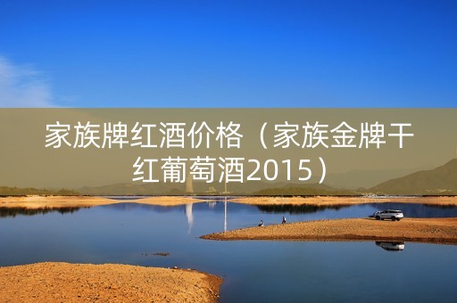 家族牌红酒价格（家族金牌干红葡萄酒2015）