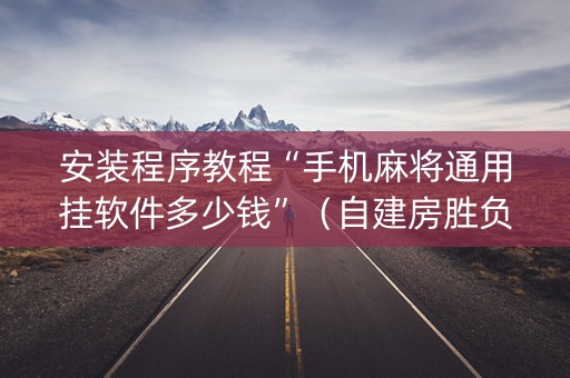 安装程序教程“手机麻将通用挂软件多少钱”（自建房胜负规律)