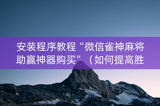 安装程序教程“微信雀神麻将助赢神器购买”（如何提高胜率)