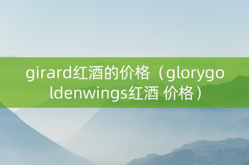 girard红酒的价格（glorygoldenwings红酒 价格）