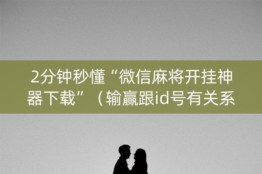 2分钟秒懂“微信麻将开挂神器下载”（输赢跟id号有关系吗)