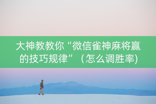 大神教教你“微信雀神麻将赢的技巧规律”（怎么调胜率)