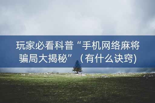 玩家必看科普“手机网络麻将骗局大揭秘”（有什么诀窍)