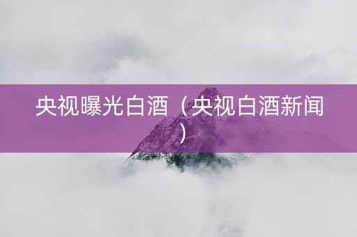 央视曝光白酒（央视白酒新闻）