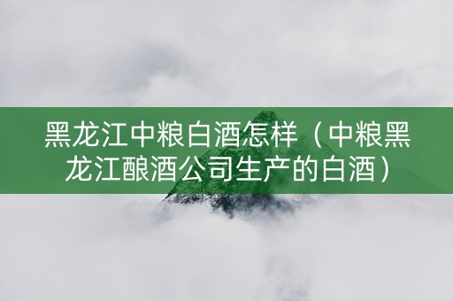黑龙江中粮白酒怎样（中粮黑龙江酿酒公司生产的白酒）