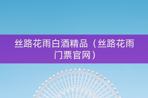 丝路花雨白酒精品（丝路花雨门票官网）