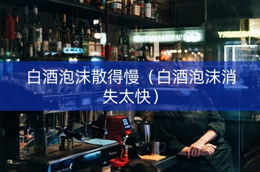 白酒泡沫散得慢（白酒泡沫消失太快）
