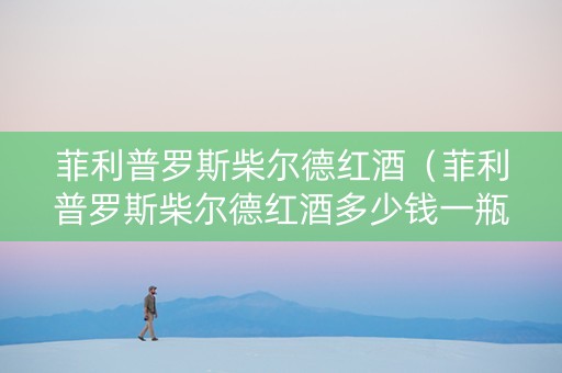菲利普罗斯柴尔德红酒（菲利普罗斯柴尔德红酒多少钱一瓶）