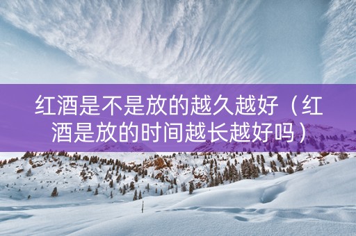 红酒是不是放的越久越好（红酒是放的时间越长越好吗）