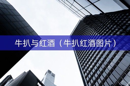 牛扒与红酒（牛扒红酒图片）
