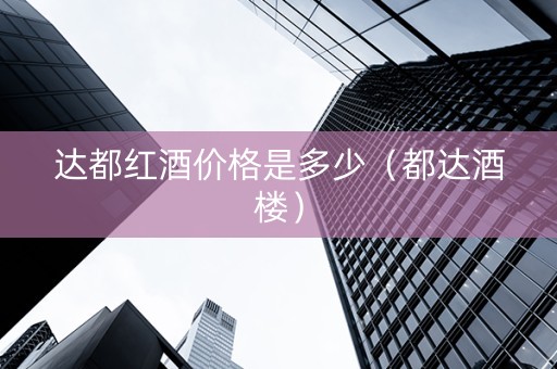 达都红酒价格是多少（都达酒楼）