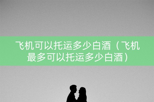 飞机可以托运多少白酒（飞机最多可以托运多少白酒）