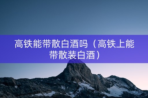高铁能带散白酒吗（高铁上能带散装白酒）