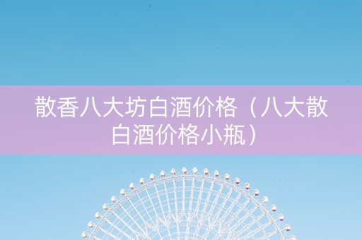 散香八大坊白酒价格（八大散白酒价格小瓶）