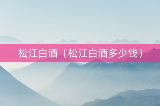 松江白酒（松江白酒多少钱）