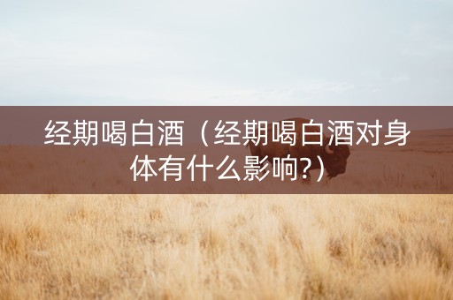 经期喝白酒(经期喝白酒对身体有什么影响?) 经期喝白酒(经期喝白酒对身体有什么影响?)