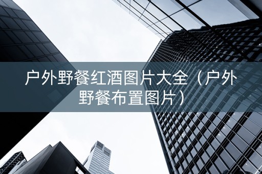 户外野餐红酒图片大全（户外野餐布置图片）