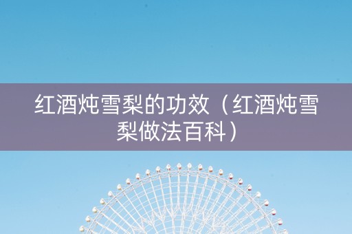 红酒炖雪梨的功效（红酒炖雪梨做法百科）
