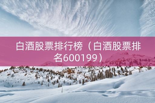 白酒股票排行榜（白酒股票排名600199）