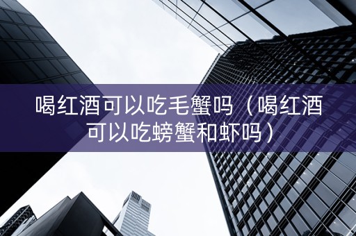 喝红酒可以吃毛蟹吗（喝红酒可以吃螃蟹和虾吗）