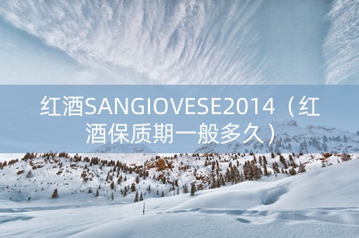 红酒SANGIOVESE2014（红酒保质期一般多久）