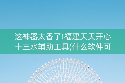 这神器太香了!福建天天开心十三水辅助工具(什么软件可以赢)