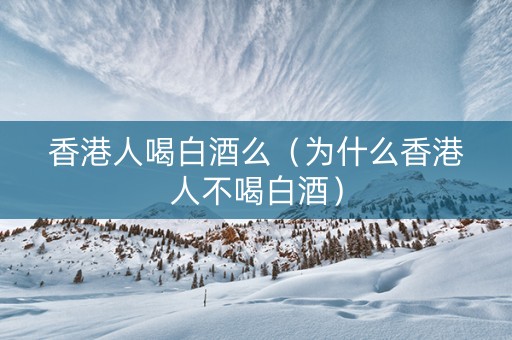 香港人喝白酒么（为什么香港人不喝白酒）